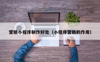 廊坊营销小程序制作好处（小程序营销的作用）
