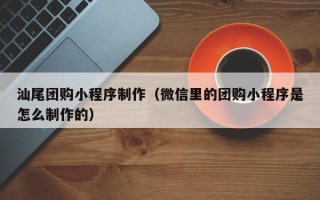 廊坊汕尾团购小程序制作（微信里的团购小程序是怎么制作的）