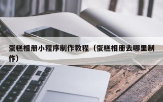廊坊蛋糕相册小程序制作教程（蛋糕相册去哪里制作）